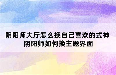 阴阳师大厅怎么换自己喜欢的式神 阴阳师如何换主题界面